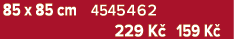 85 x 85 cm 4545462 229 K 159 K 