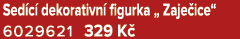 Sed c dekorativn  figurka „ Zaje ice“ 6029621 329 K 