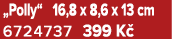 „Polly“ 16,8 x 8,6 x 13 cm 6724737 399 K 