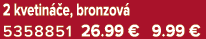 2 kvetin e, bronzov  5358851 26.99 € 9.99 €
