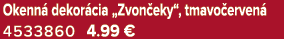 Okenn dekor cia „Zvon eky“, tmavo erven  4533860 4.99 €