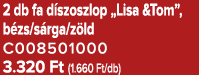 2 db fa d szoszlop „Lisa &Tom”, b zs/s rga/z ld C008501000 3.320 Ft (1.660 Ft/db)
