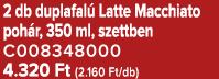 2 db duplafal Latte Macchiato poh r, 350 ml, szettben C008348000 4.320 Ft (2.160 Ft/db)