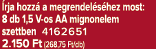  rja hozz a megrendel s hez most: 8 db 1,5 V os AA mignonelem szettben 4162651 2.150 Ft (268,75 Ft/db)
