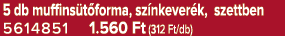 5 db muffins t forma, sz nkever k, szettben 5614851 1.560 Ft (312 Ft/db)