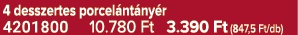 4 desszertes porcel nt ny r 4201800 10.780 Ft 3.390 Ft (847,5 Ft/db)