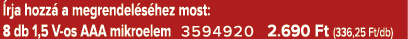  rja hozz a megrendel s hez most: 8 db 1,5 V os AAA mikroelem 3594920 2.690 Ft (336,25 Ft/db)