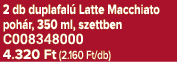 2 db duplafal Latte Macchiato poh r, 350 ml, szettben C008348000 4.320 Ft (2.160 Ft/db)