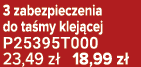 3 zabezpieczenia do ta my klej cej P25395T000 23,49 z 18,99 z 