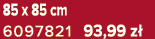 85 x 85 cm 6097821 93,99 z 