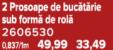 2 Prosoape de buc t rie sub form de rol  2606530 0,837/1m 49,99 33,49
