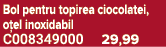 Bol pentru topirea ciocolatei, o el inoxidabil C008349000 29,99