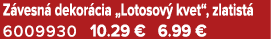 Z vesn dekor cia „Lotosov  kvet“, zlatist  6009930 10.29 € 6.99 €